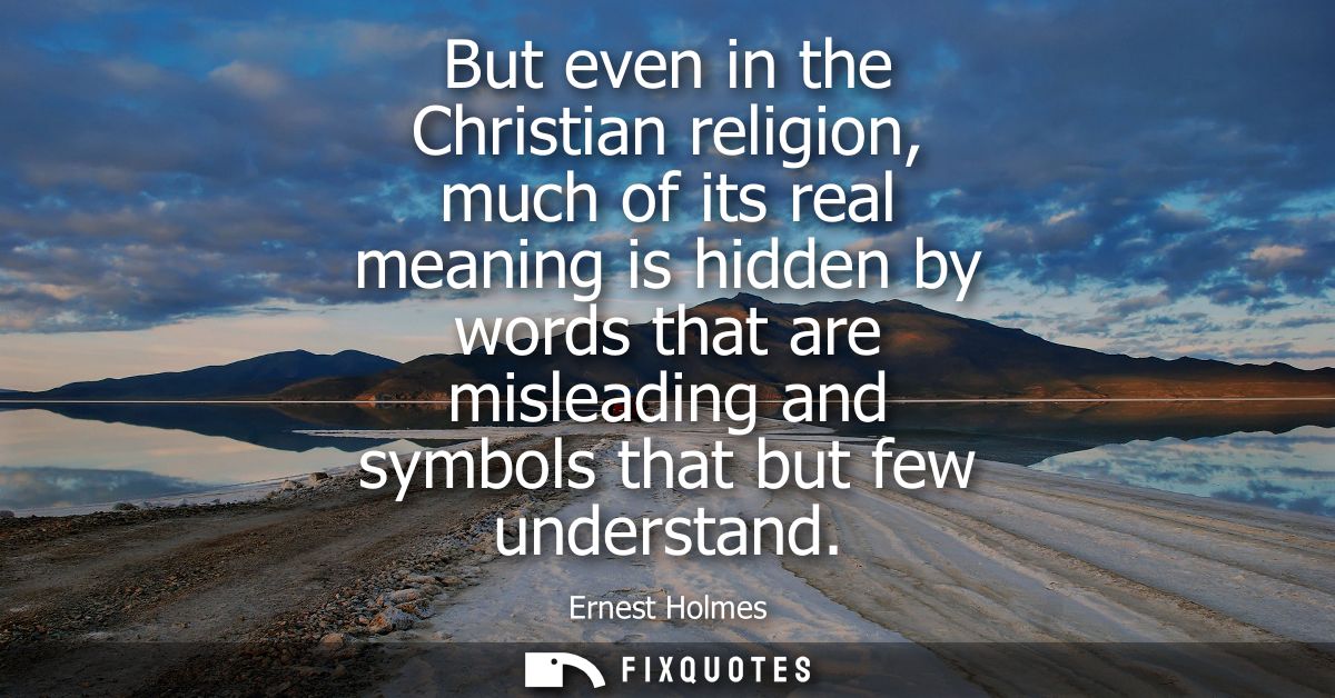 But even in the Christian religion, much of its real meaning is hidden by words that are misleading and symbols that but
