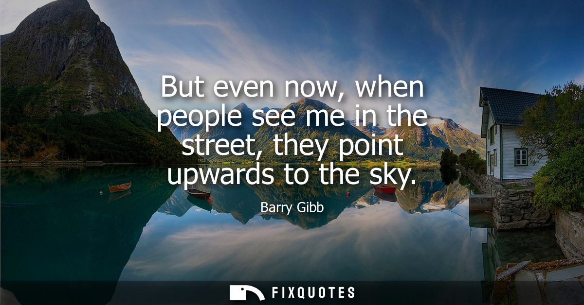 But even now, when people see me in the street, they point upwards to the sky