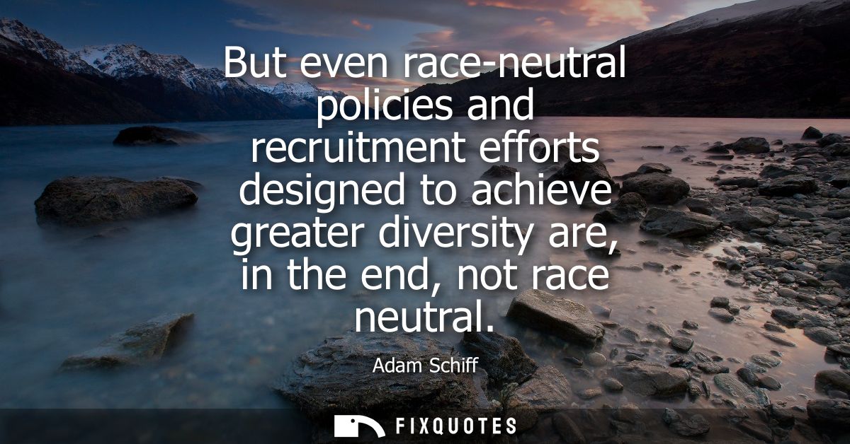 But even race-neutral policies and recruitment efforts designed to achieve greater diversity are, in the end, not race n