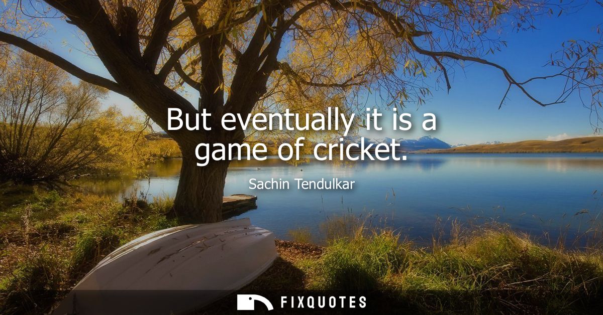 But eventually it is a game of cricket
