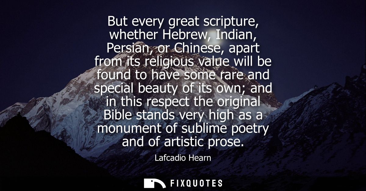 But every great scripture, whether Hebrew, Indian, Persian, or Chinese, apart from its religious value will be found to 
