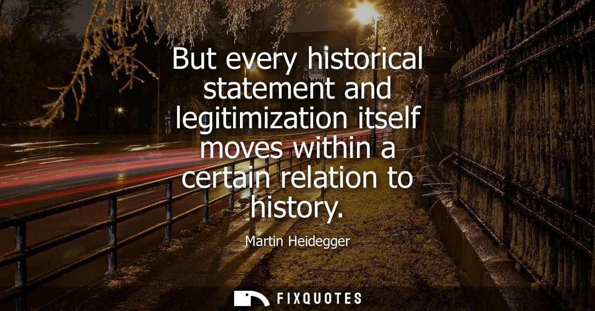 But every historical statement and legitimization itself moves within a certain relation to history