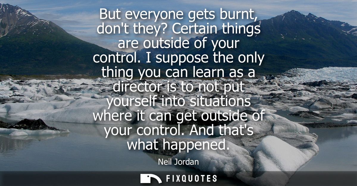 But everyone gets burnt, dont they? Certain things are outside of your control. I suppose the only thing you can learn a