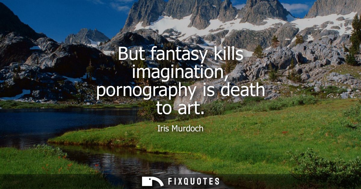 But fantasy kills imagination, pornography is death to art