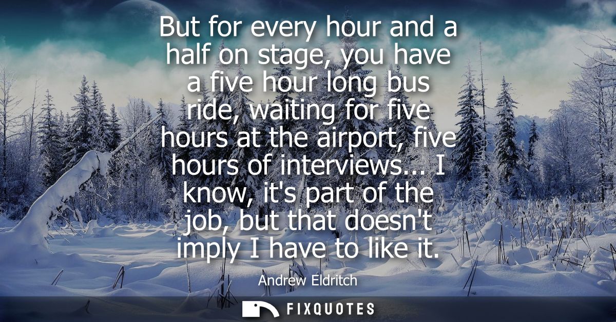 But for every hour and a half on stage, you have a five hour long bus ride, waiting for five hours at the airport, five 