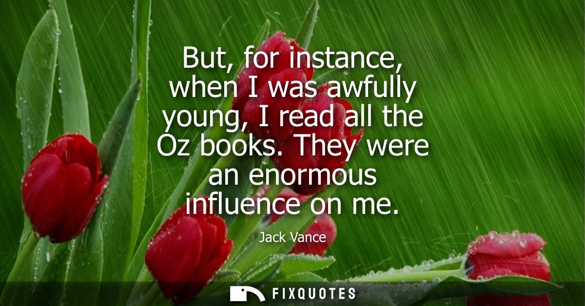 But, for instance, when I was awfully young, I read all the Oz books. They were an enormous influence on me