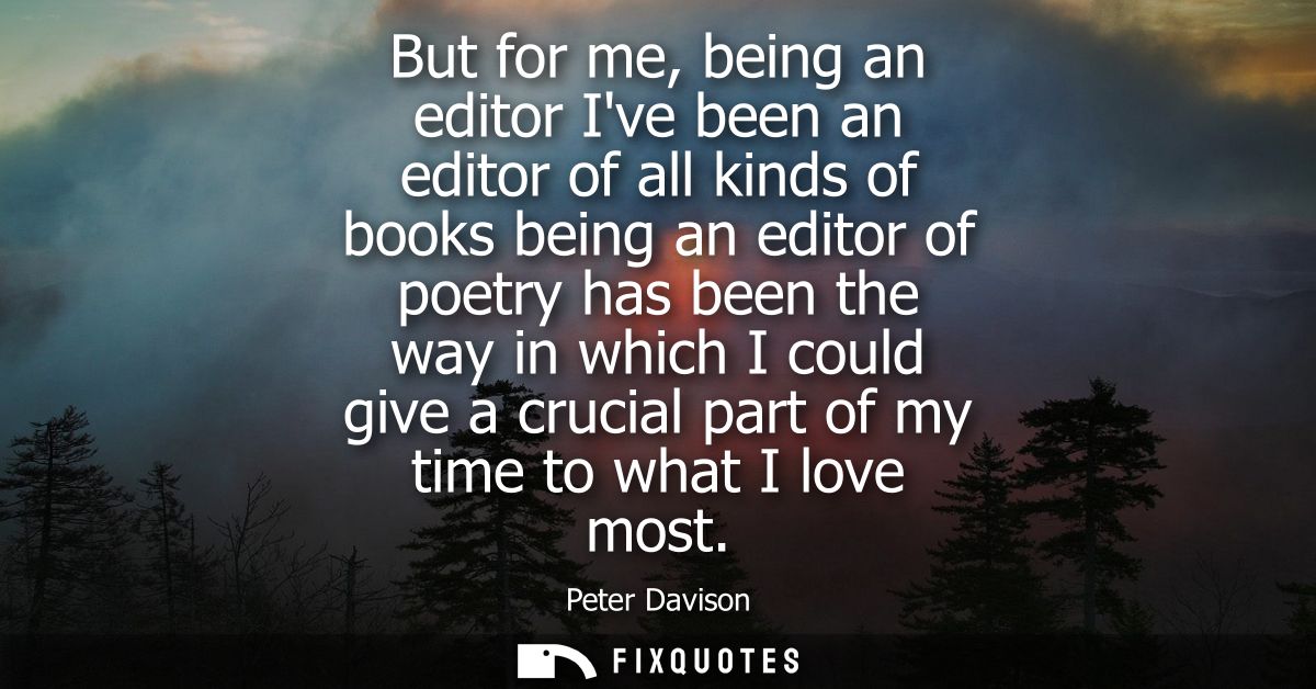But for me, being an editor Ive been an editor of all kinds of books being an editor of poetry has been the way in which