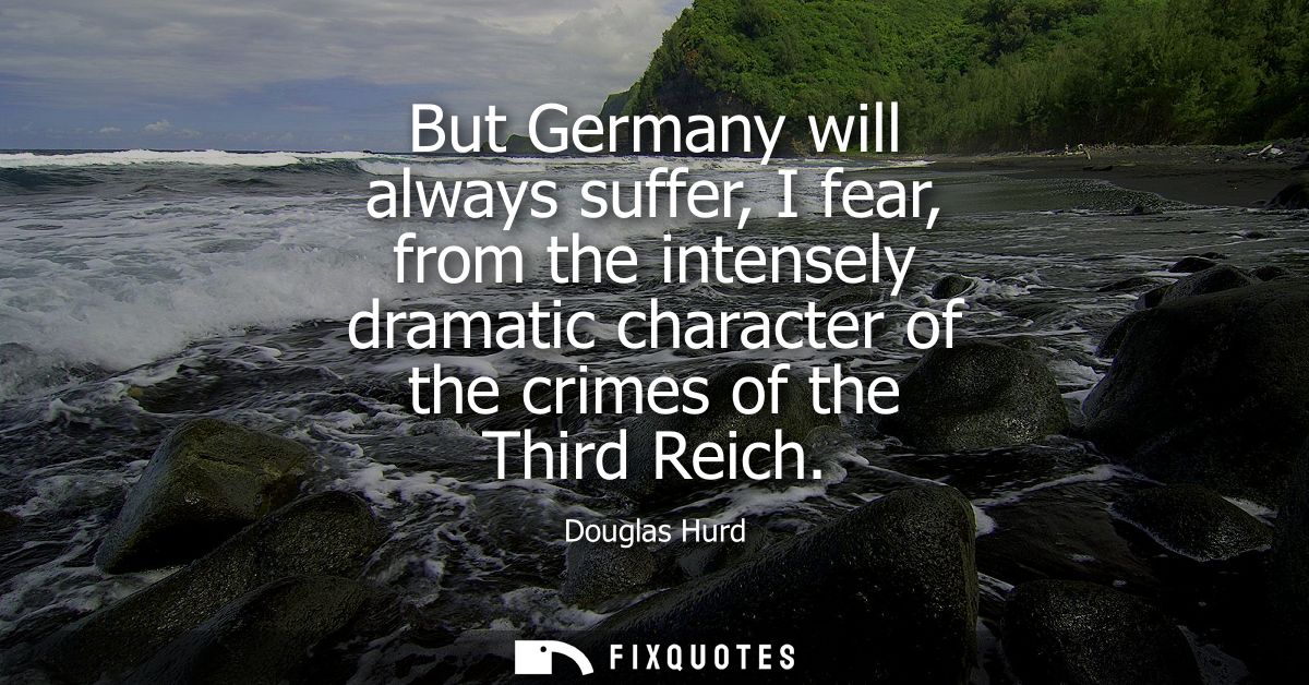 But Germany will always suffer, I fear, from the intensely dramatic character of the crimes of the Third Reich