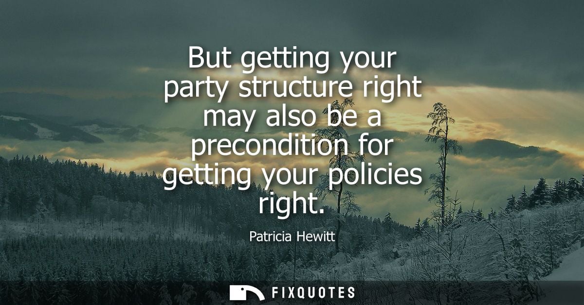 But getting your party structure right may also be a precondition for getting your policies right