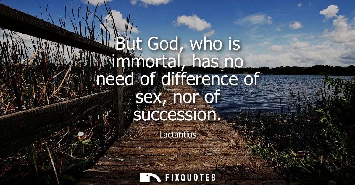But God, who is immortal, has no need of difference of sex, nor of succession