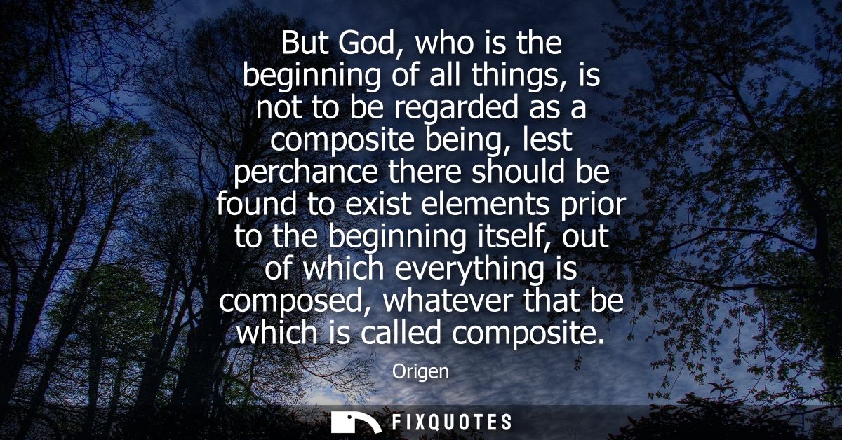 But God, who is the beginning of all things, is not to be regarded as a composite being, lest perchance there should be 