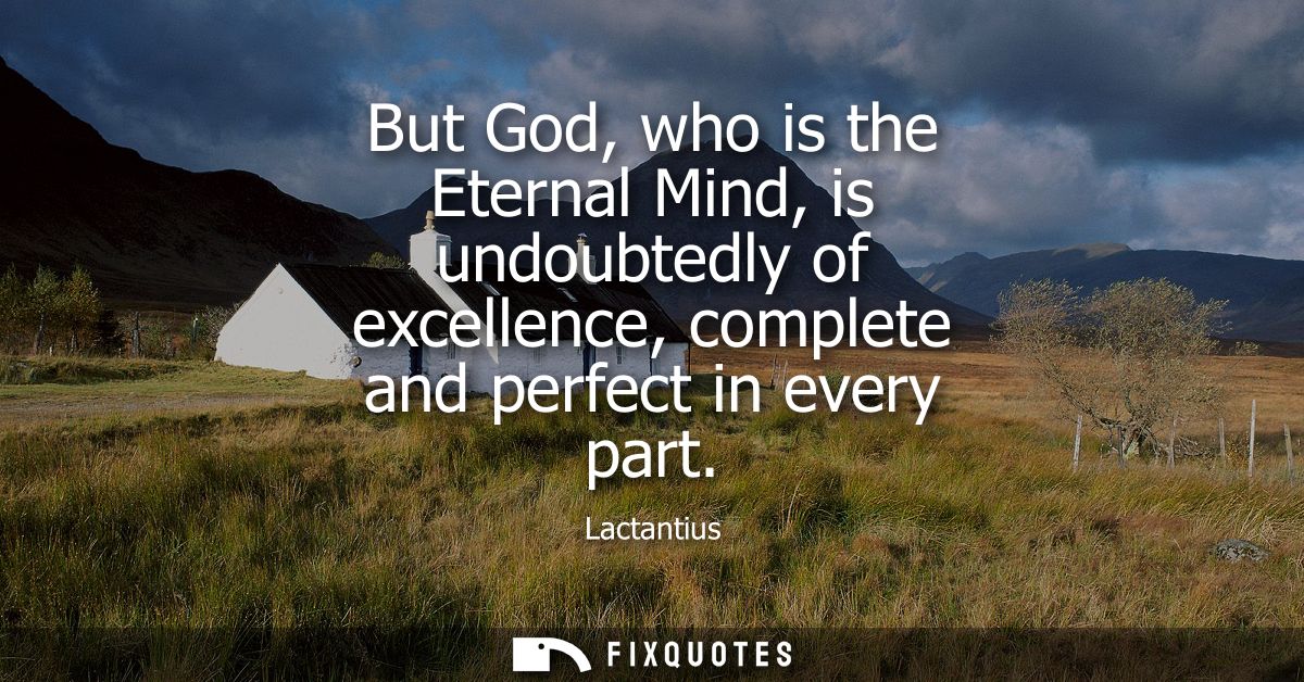 But God, who is the Eternal Mind, is undoubtedly of excellence, complete and perfect in every part