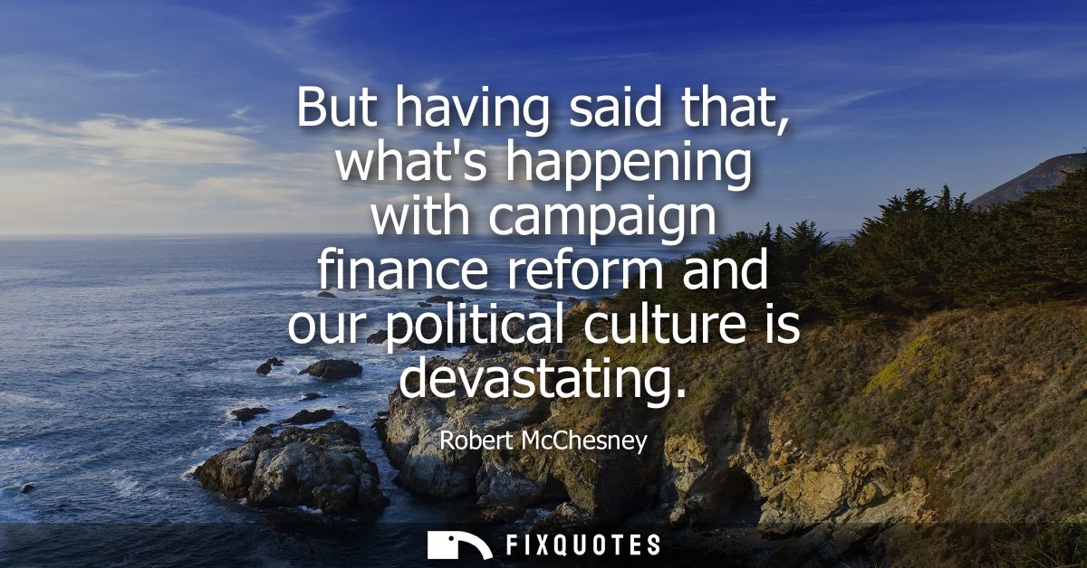 But having said that, whats happening with campaign finance reform and our political culture is devastating