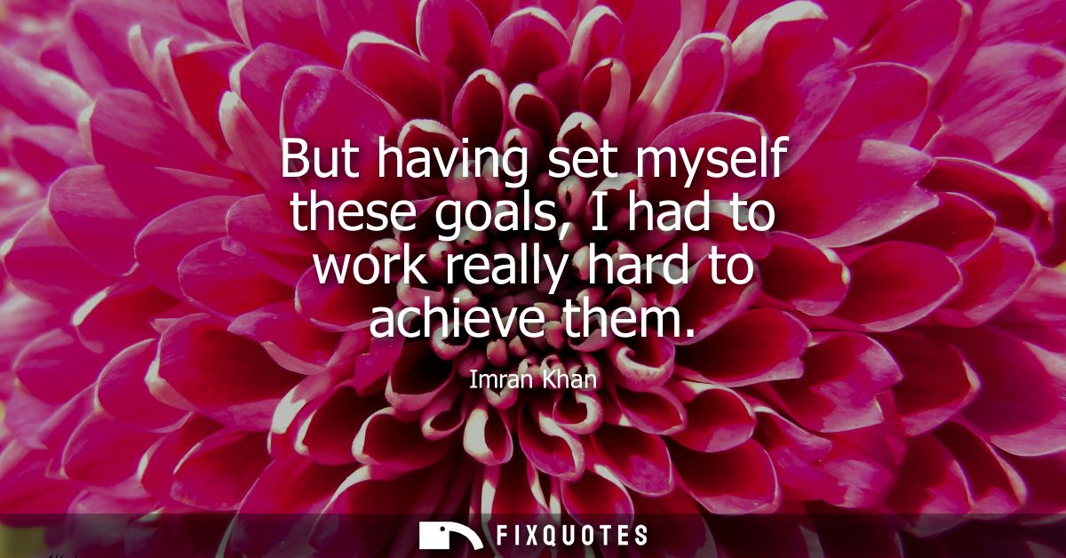 But having set myself these goals, I had to work really hard to achieve them