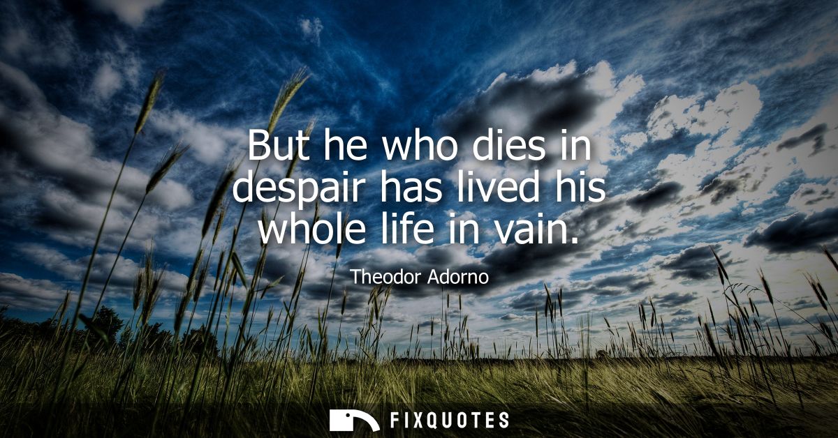 But he who dies in despair has lived his whole life in vain