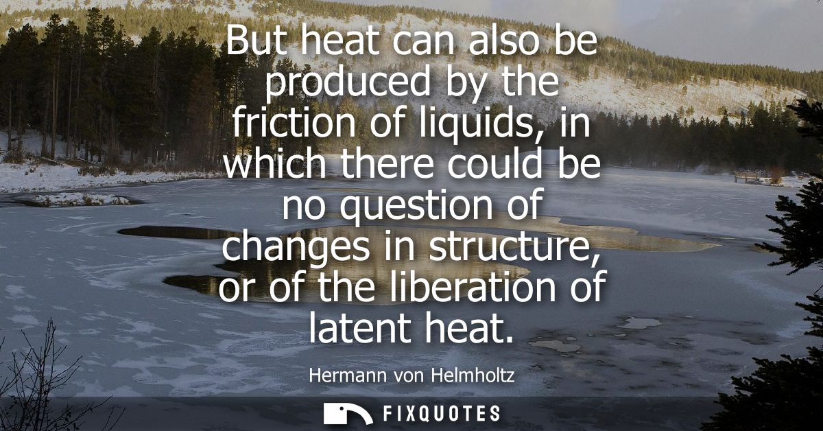 But heat can also be produced by the friction of liquids, in which there could be no question of changes in structure, o