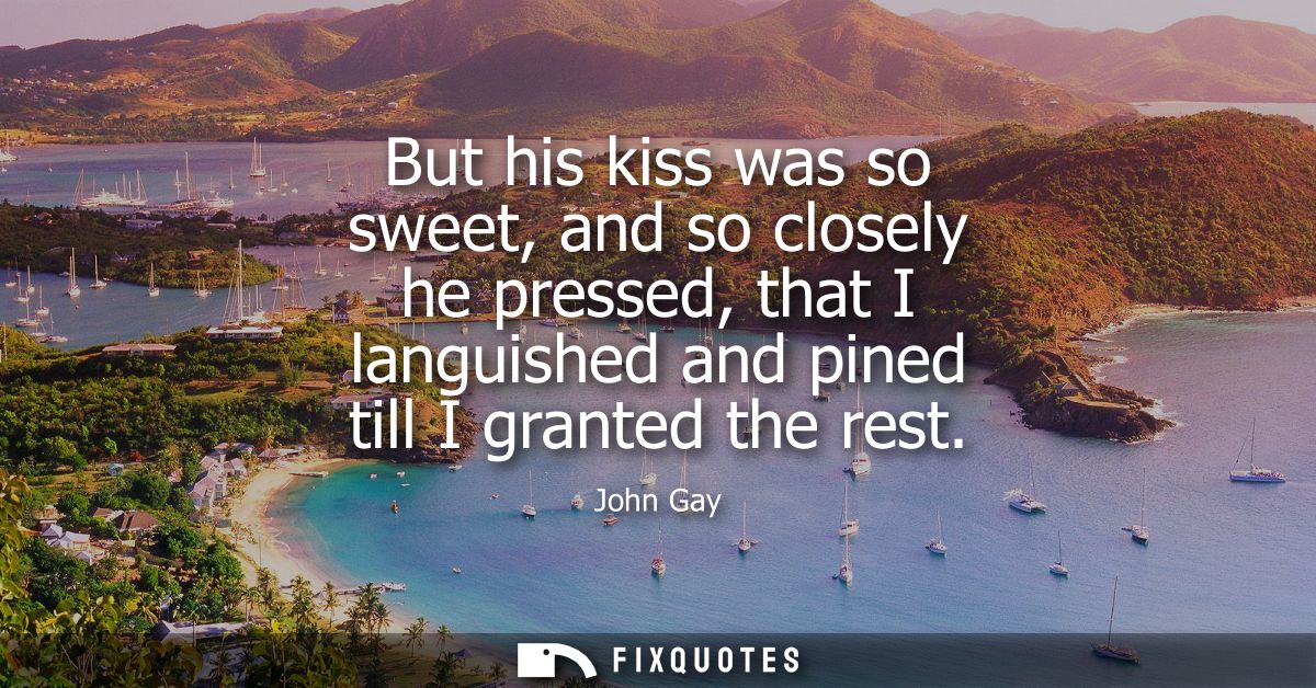 But his kiss was so sweet, and so closely he pressed, that I languished and pined till I granted the rest