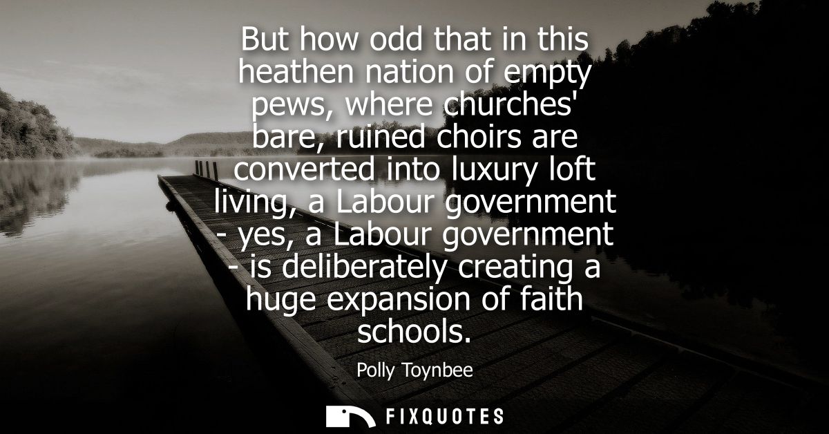 But how odd that in this heathen nation of empty pews, where churches bare, ruined choirs are converted into luxury loft