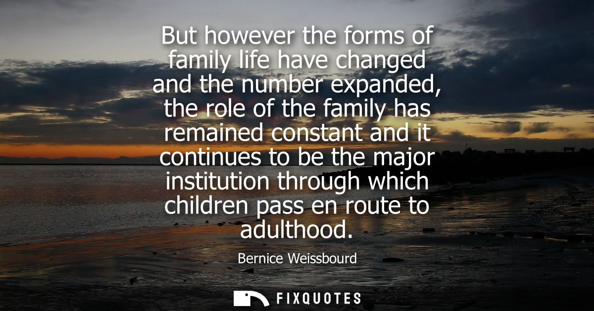 But however the forms of family life have changed and the number expanded, the role of the family has remained constant 