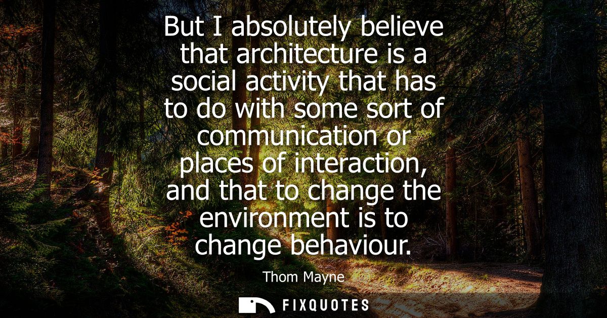 But I absolutely believe that architecture is a social activity that has to do with some sort of communication or places