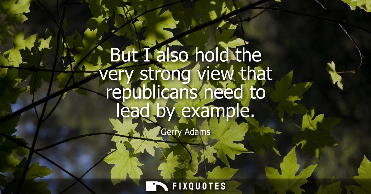 But I also hold the very strong view that republicans need to lead by example