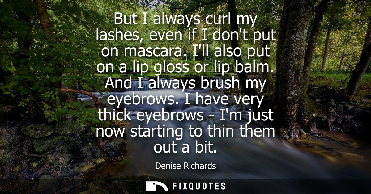 But I always curl my lashes, even if I dont put on mascara. Ill also put on a lip gloss or lip balm. And I always brush 