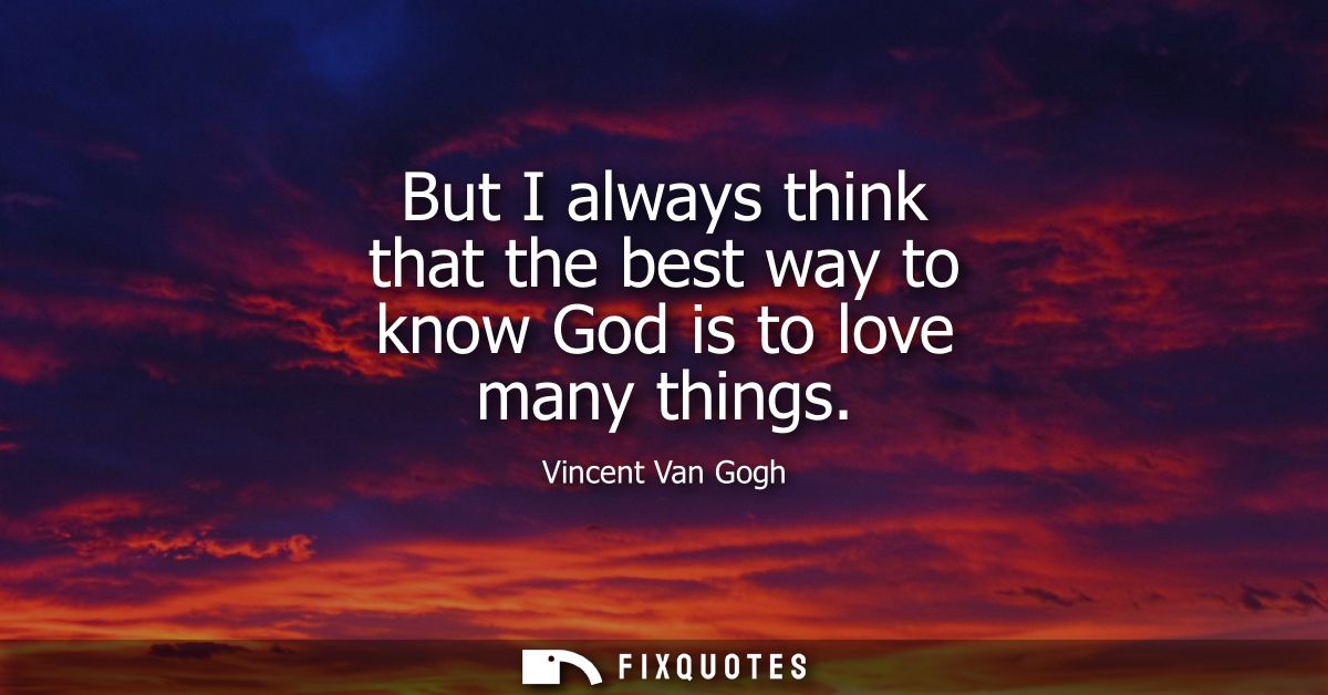 But I always think that the best way to know God is to love many things