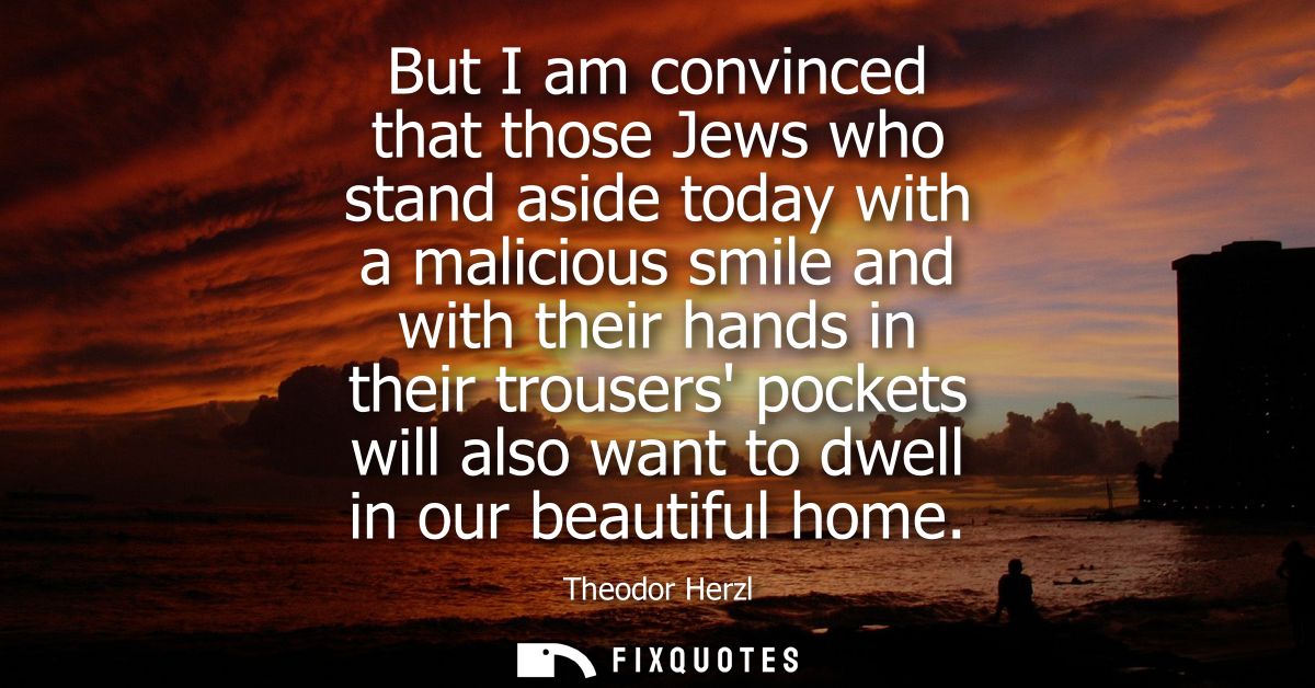 But I am convinced that those Jews who stand aside today with a malicious smile and with their hands in their trousers p