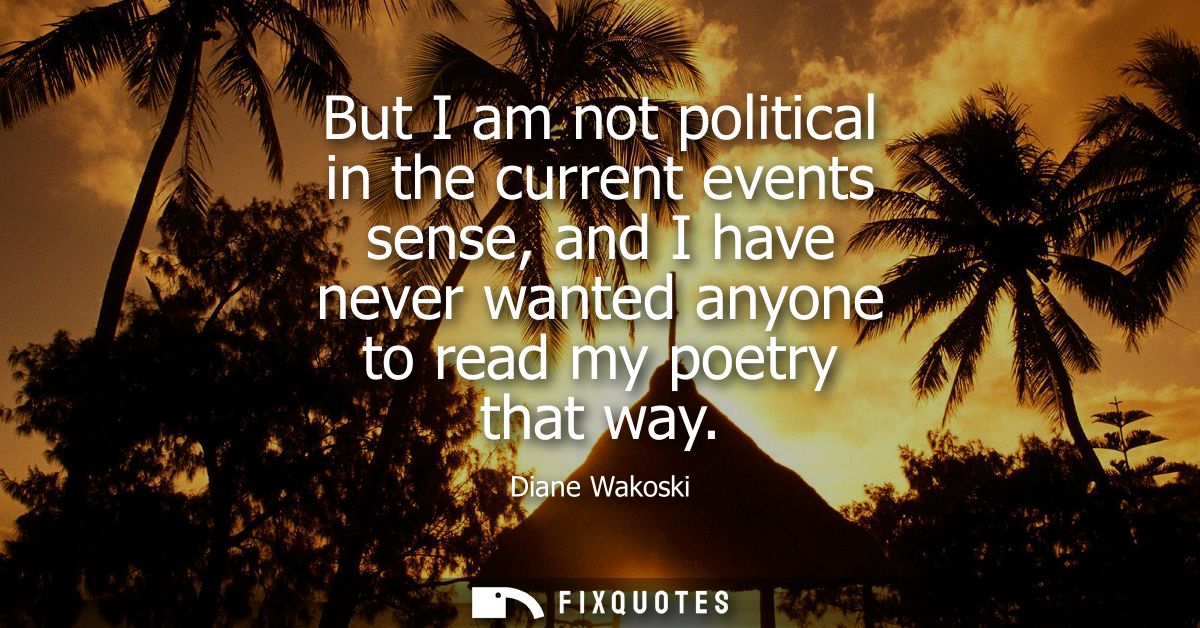 But I am not political in the current events sense, and I have never wanted anyone to read my poetry that way