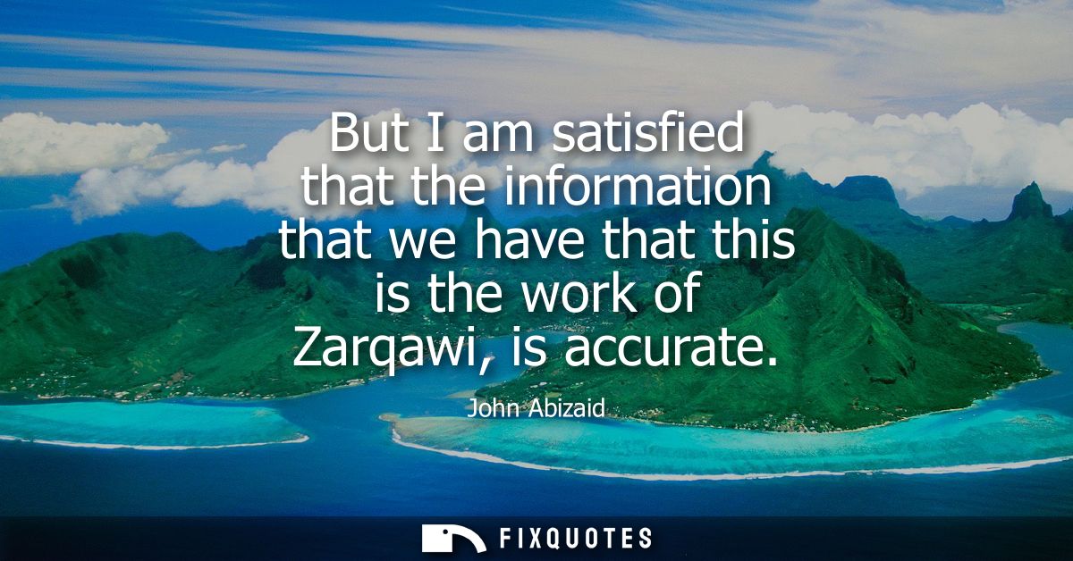 But I am satisfied that the information that we have that this is the work of Zarqawi, is accurate