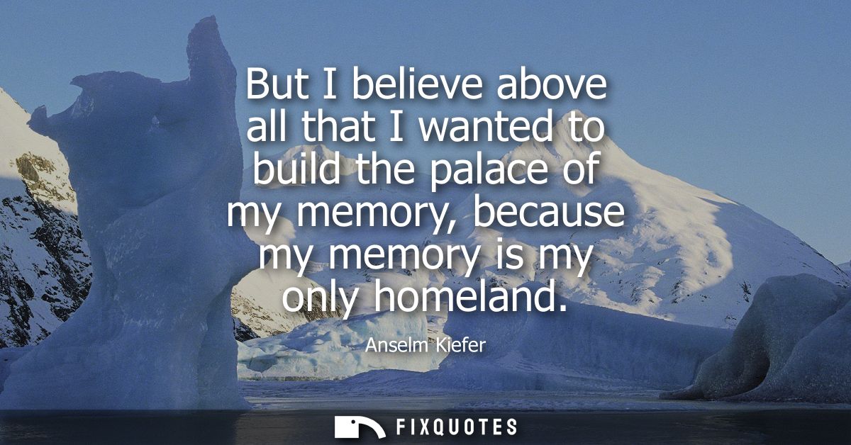But I believe above all that I wanted to build the palace of my memory, because my memory is my only homeland