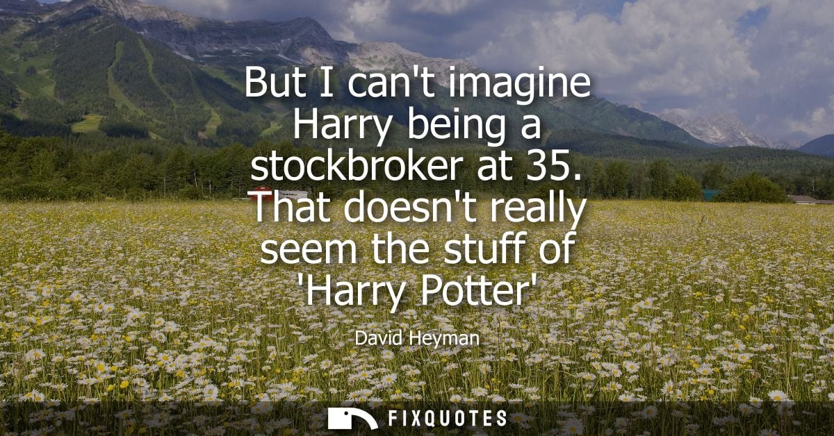 But I cant imagine Harry being a stockbroker at 35. That doesnt really seem the stuff of Harry Potter