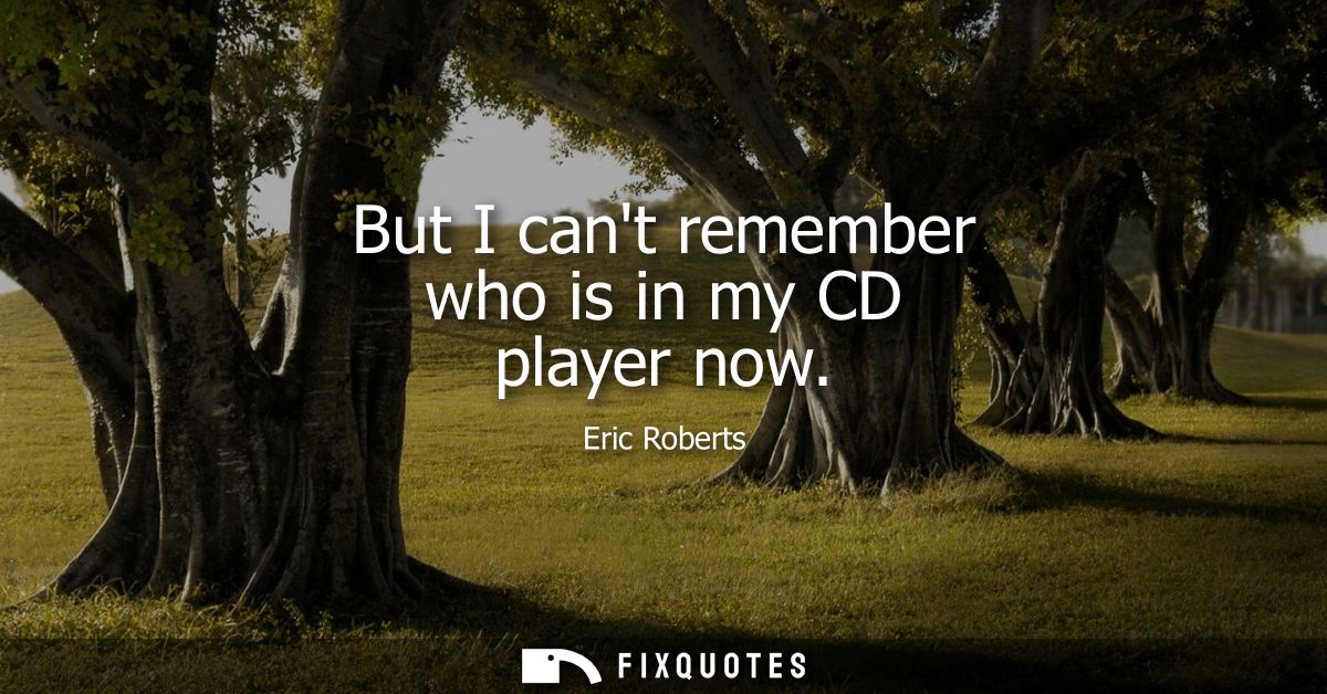 But I cant remember who is in my CD player now