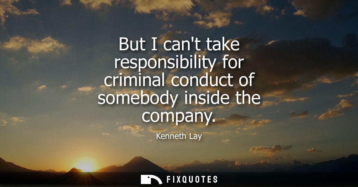 But I cant take responsibility for criminal conduct of somebody inside the company