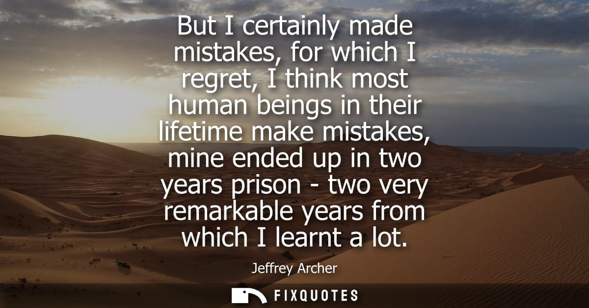 But I certainly made mistakes, for which I regret, I think most human beings in their lifetime make mistakes, mine ended