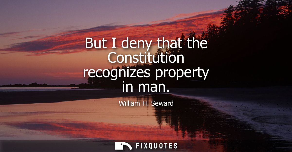 But I deny that the Constitution recognizes property in man