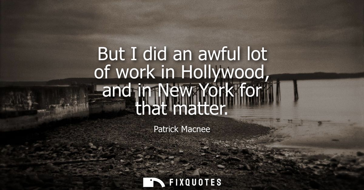 But I did an awful lot of work in Hollywood, and in New York for that matter