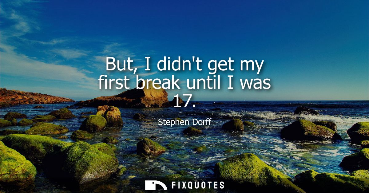 But, I didnt get my first break until I was 17