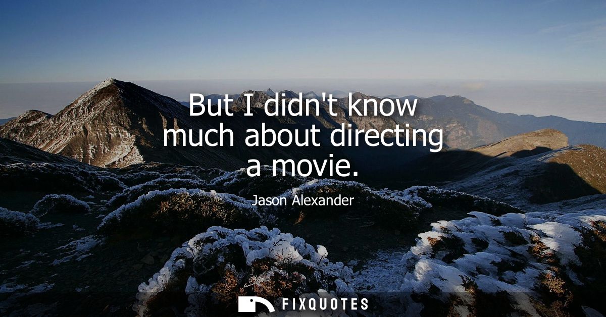 But I didnt know much about directing a movie
