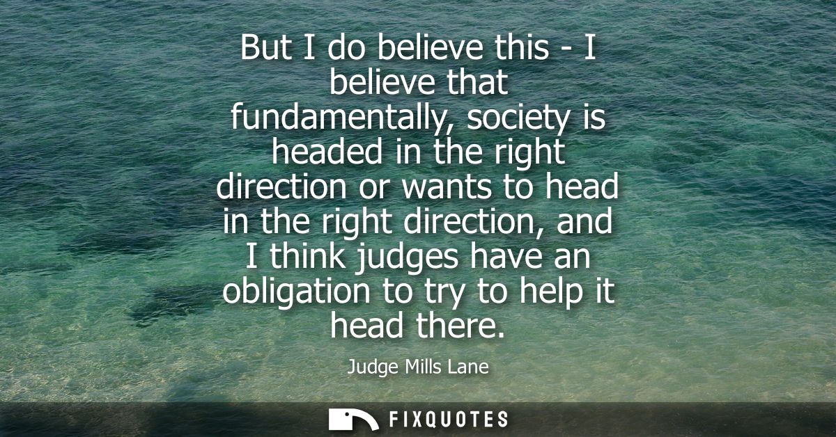 But I do believe this - I believe that fundamentally, society is headed in the right direction or wants to head in the r