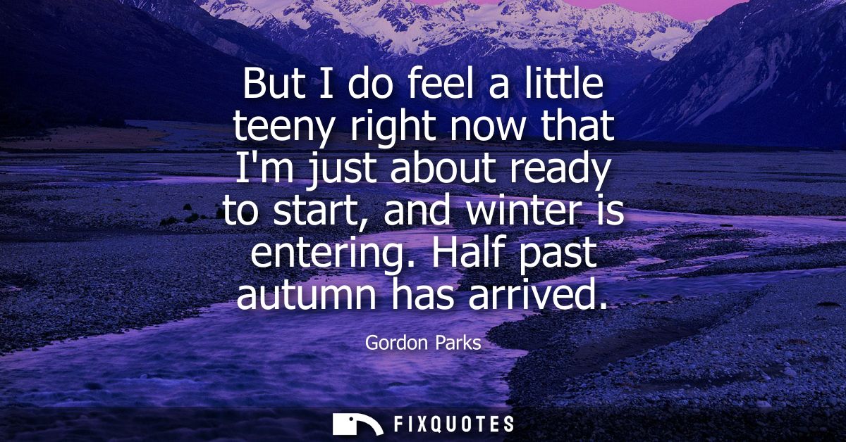 But I do feel a little teeny right now that Im just about ready to start, and winter is entering. Half past autumn has a