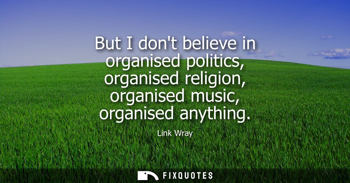 But I dont believe in organised politics, organised religion, organised music, organised anything