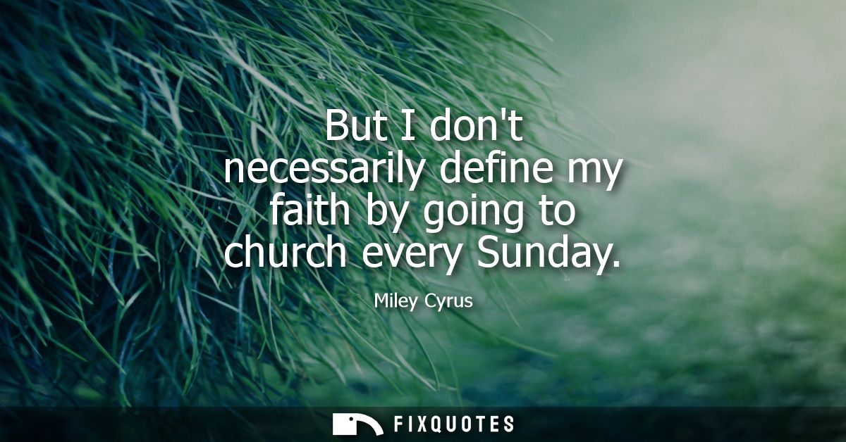But I dont necessarily define my faith by going to church every Sunday