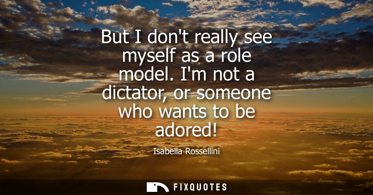 But I dont really see myself as a role model. Im not a dictator, or someone who wants to be adored!