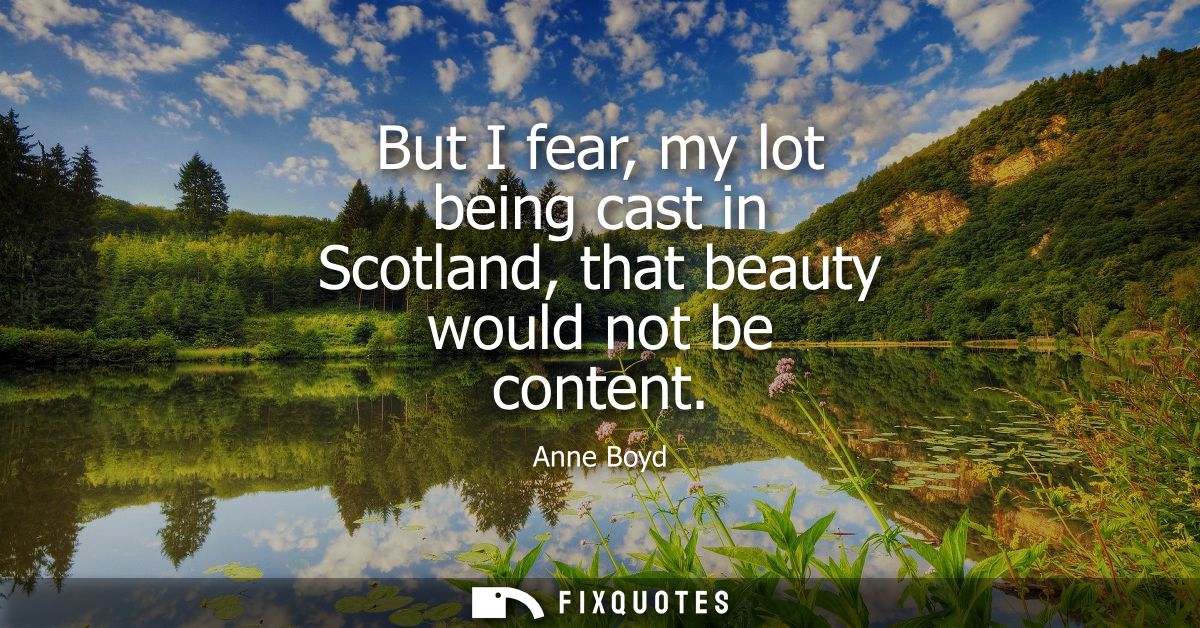 But I fear, my lot being cast in Scotland, that beauty would not be content