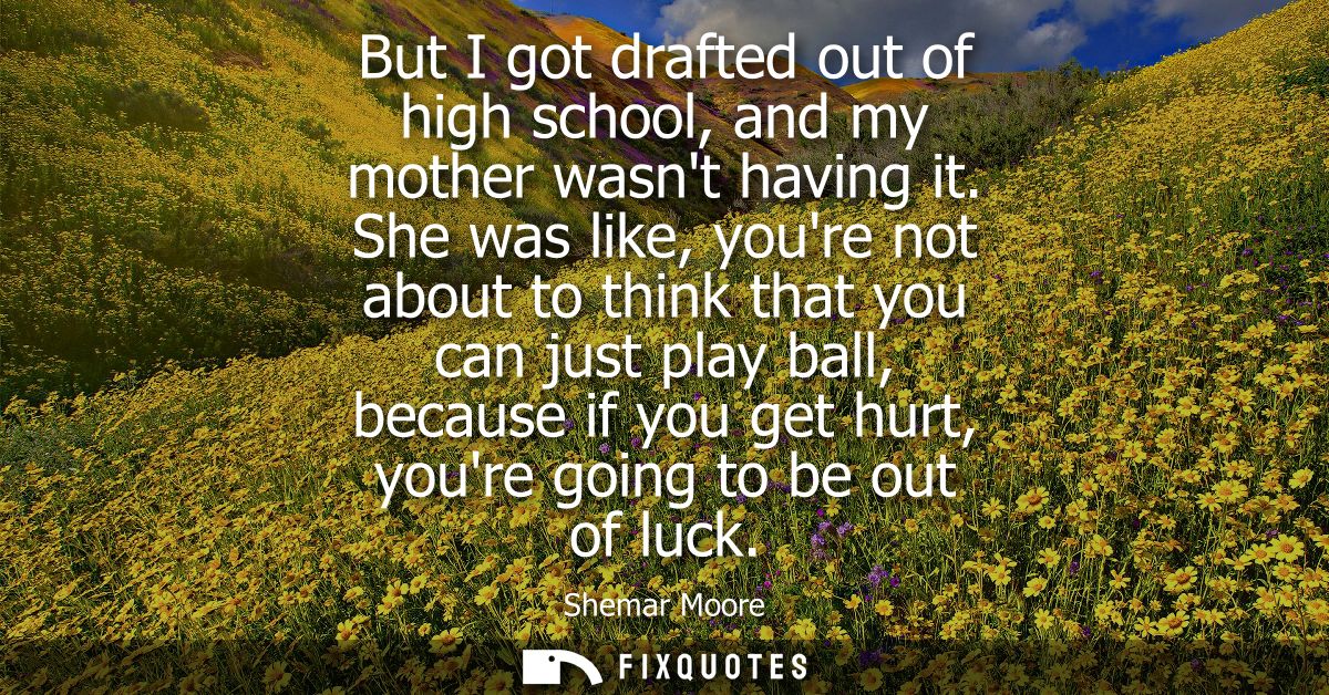But I got drafted out of high school, and my mother wasnt having it. She was like, youre not about to think that you can