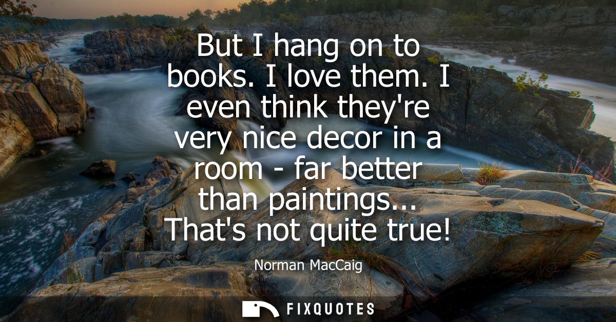 But I hang on to books. I love them. I even think theyre very nice decor in a room - far better than paintings... Thats 