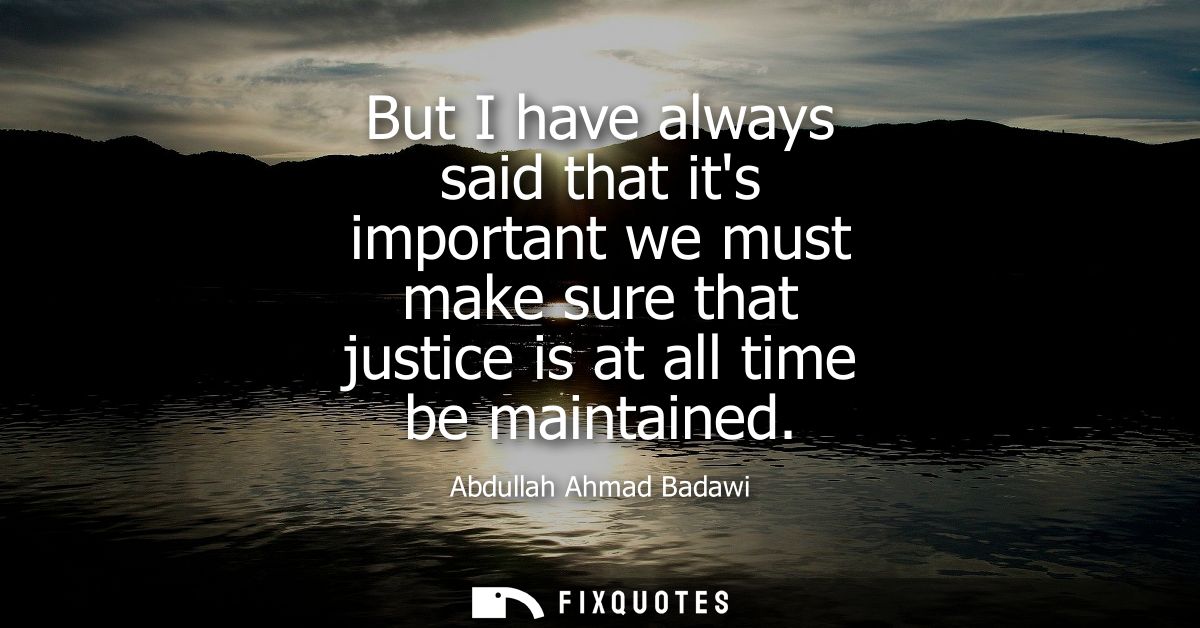 But I have always said that its important we must make sure that justice is at all time be maintained