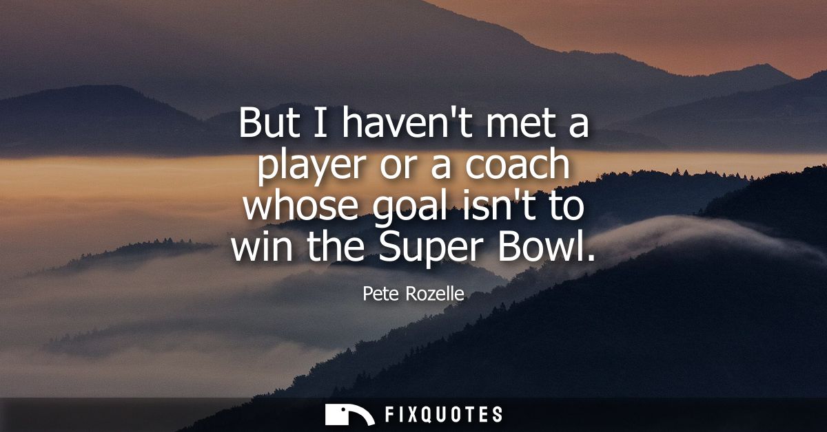 But I havent met a player or a coach whose goal isnt to win the Super Bowl
