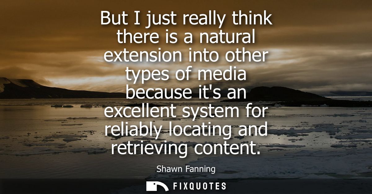 But I just really think there is a natural extension into other types of media because its an excellent system for relia
